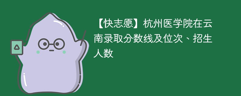 【快志愿】杭州医学院在云南录取分数线及位次、招生人数