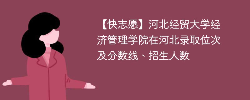 【快志愿】河北经贸大学经济管理学院在河北录取位次及分数线、招生人数