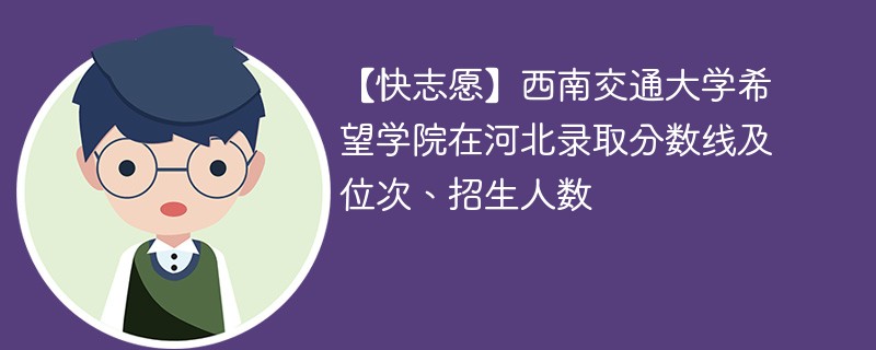 【快志愿】西南交通大学希望学院在河北录取分数线及位次、招生人数