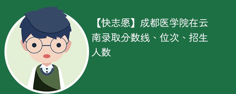 【快志愿】成都医学院在云南录取分数线、位次、招生人数