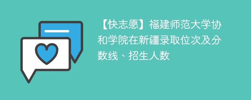 【快志愿】福建师范大学协和学院在新疆录取位次及分数线、招生人数