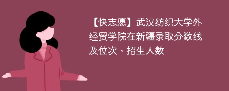 【快志愿】武汉纺织大学外经贸学院在新疆录取分数线及位次、招生人数