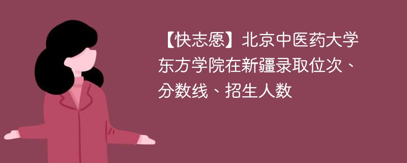 【快志愿】北京中医药大学东方学院在新疆录取位次、分数线、招生人数