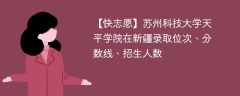 苏州科技大学天平学院在新疆录取位次、分数线、招生人数「2021-2023招生计划」