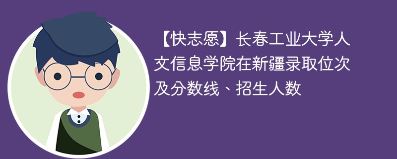 【快志愿】长春工业大学人文信息学院在新疆录取位次及分数线、招生人数