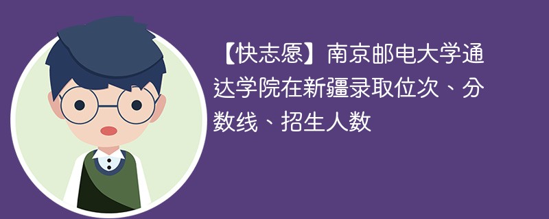 【快志愿】南京邮电大学通达学院在新疆录取位次、分数线、招生人数