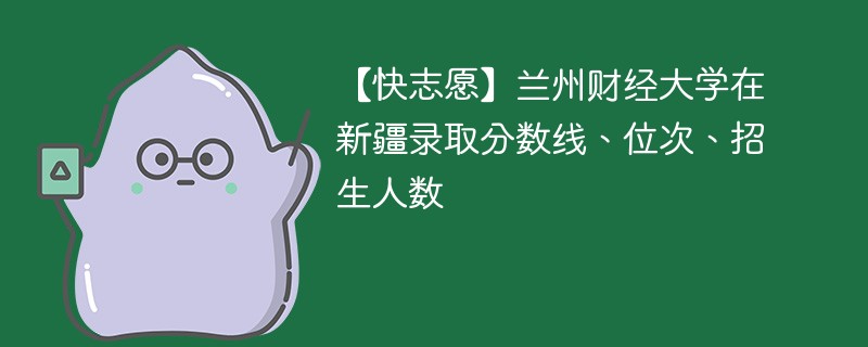 【快志愿】兰州财经大学在新疆录取分数线、位次、招生人数