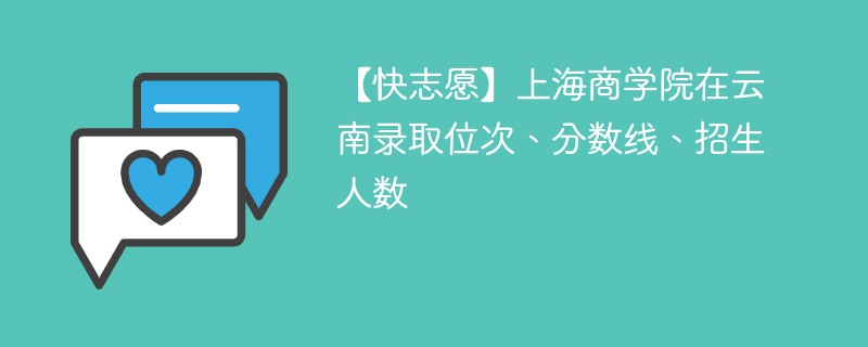【快志愿】上海商学院在云南录取位次、分数线、招生人数