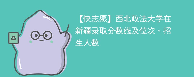 【快志愿】西北政法大学在新疆录取分数线及位次、招生人数