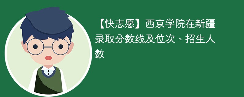 【快志愿】西京学院在新疆录取分数线及位次、招生人数
