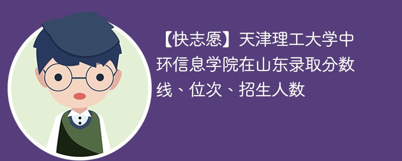 【快志愿】天津理工大学中环信息学院在山东录取分数线、位次、招生人数