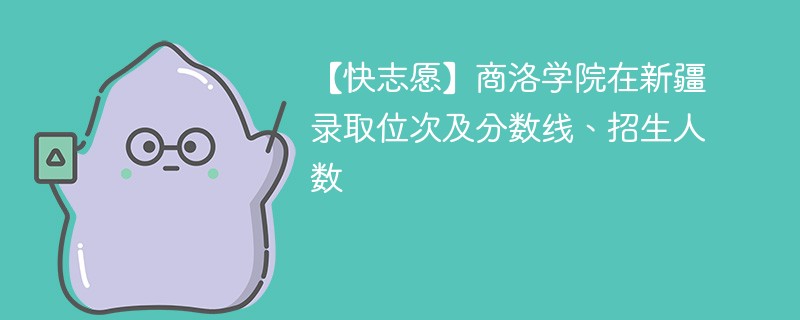 【快志愿】商洛学院在新疆录取位次及分数线、招生人数