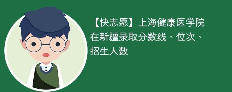 【快志愿】上海健康医学院在新疆录取分数线、位次、招生人数