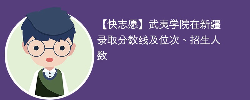 【快志愿】武夷学院在新疆录取分数线及位次、招生人数