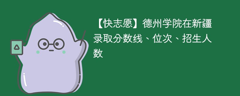 【快志愿】德州学院在新疆录取分数线、位次、招生人数