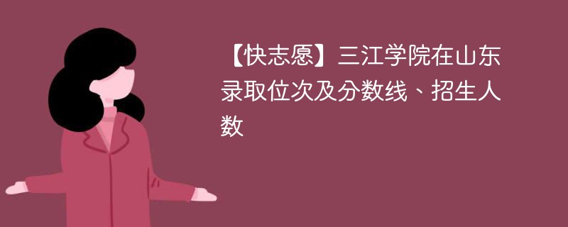 【快志愿】三江学院在山东录取位次及分数线、招生人数