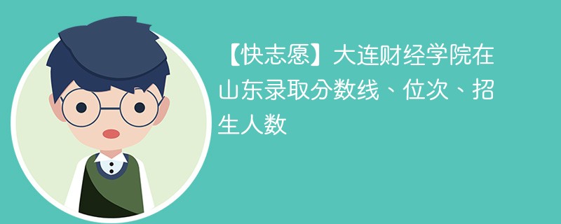 【快志愿】大连财经学院在山东录取分数线、位次、招生人数