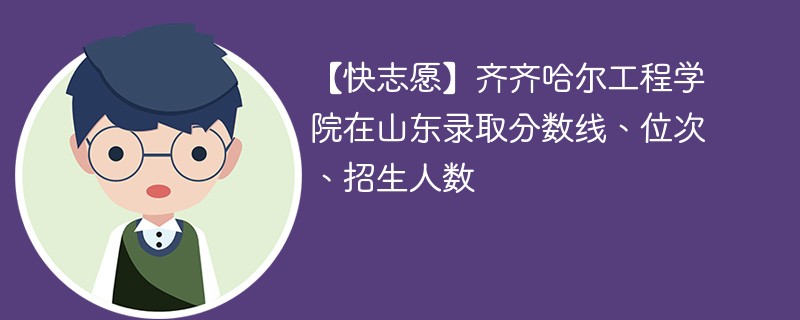 【快志愿】齐齐哈尔工程学院在山东录取分数线、位次、招生人数