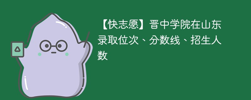 【快志愿】晋中学院在山东录取位次、分数线、招生人数