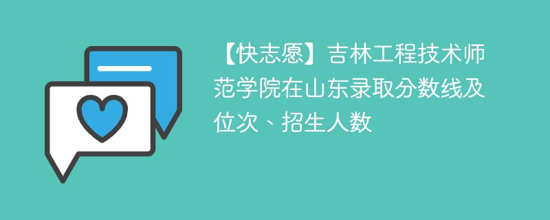 【快志愿】吉林工程技术师范学院在山东录取分数线及位次、招生人数