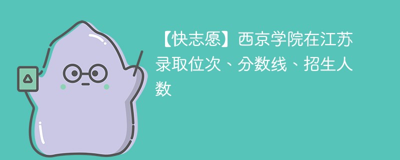【快志愿】西京学院在江苏录取位次、分数线、招生人数