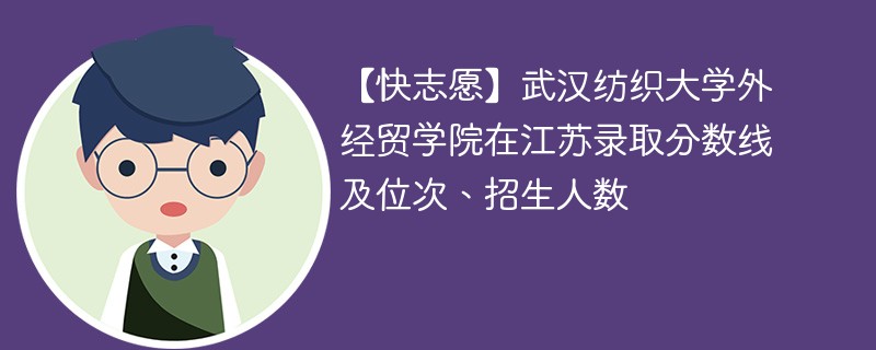 【快志愿】武汉纺织大学外经贸学院在江苏录取分数线及位次、招生人数