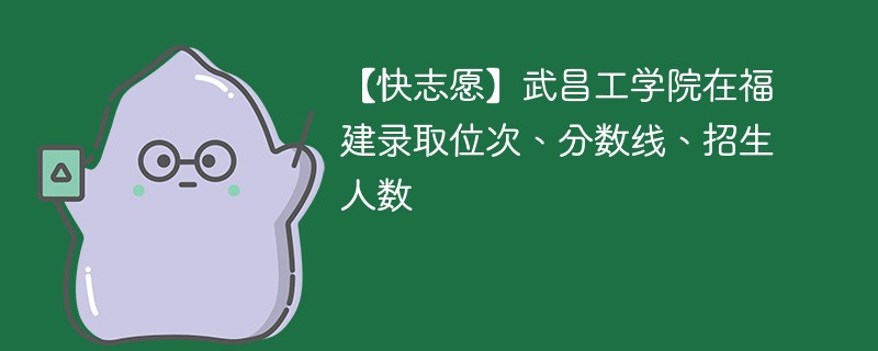 【快志愿】武昌工学院在福建录取位次、分数线、招生人数