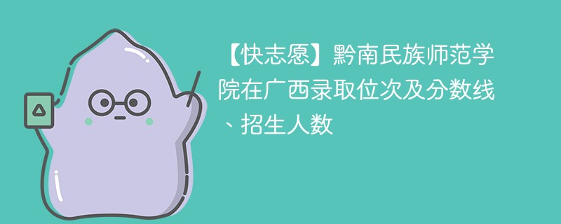 【快志愿】黔南民族师范学院在广西录取位次及分数线、招生人数