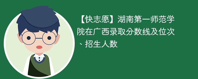 【快志愿】湖南第一师范学院在广西录取分数线及位次、招生人数