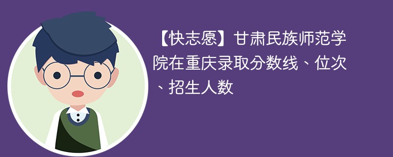 【快志愿】甘肃民族师范学院在重庆录取分数线、位次、招生人数