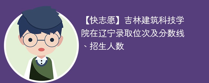 【快志愿】吉林建筑科技学院在辽宁录取位次及分数线、招生人数