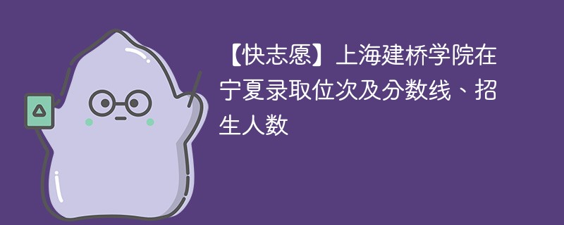 【快志愿】上海建桥学院在宁夏录取位次及分数线、招生人数