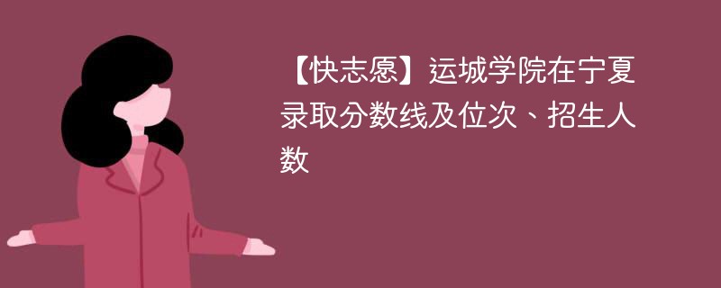 【快志愿】运城学院在宁夏录取分数线及位次、招生人数