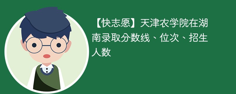 【快志愿】天津农学院在湖南录取分数线、位次、招生人数