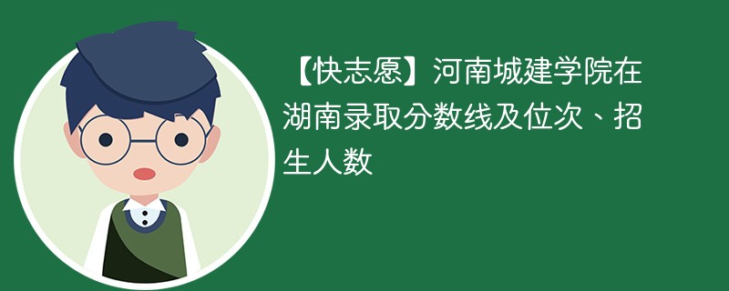 【快志愿】河南城建学院在湖南录取分数线及位次、招生人数