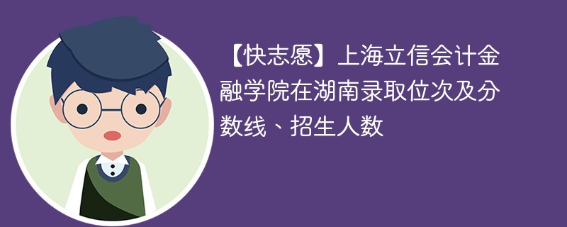 【快志愿】上海立信会计金融学院在湖南录取位次及分数线、招生人数