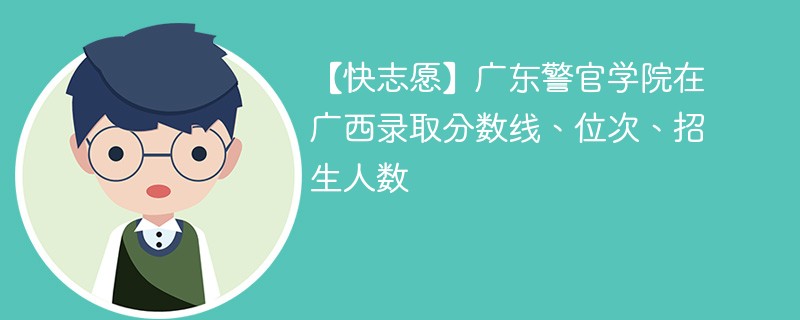 【快志愿】广东警官学院在广西录取分数线、位次、招生人数