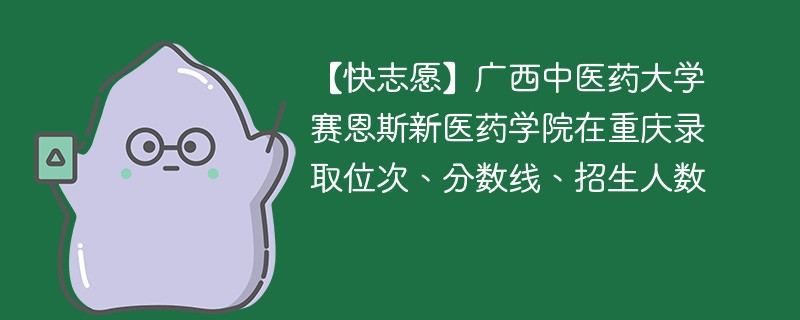 【快志愿】广西中医药大学赛恩斯新医药学院在重庆录取位次、分数线、招生人数