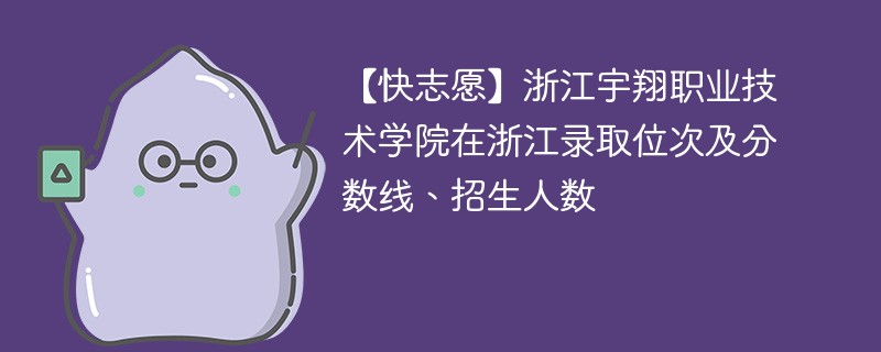 【快志愿】浙江宇翔职业技术学院在浙江录取位次及分数线、招生人数
