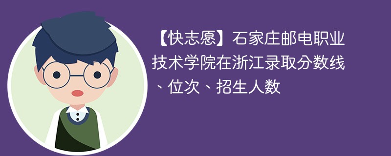 【快志愿】石家庄邮电职业技术学院在浙江录取分数线、位次、招生人数
