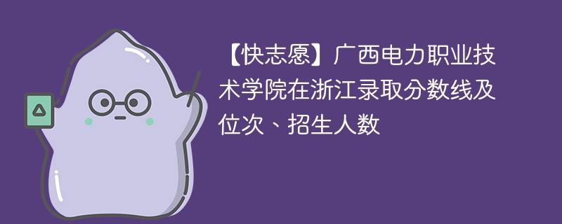 【快志愿】广西电力职业技术学院在浙江录取分数线及位次、招生人数