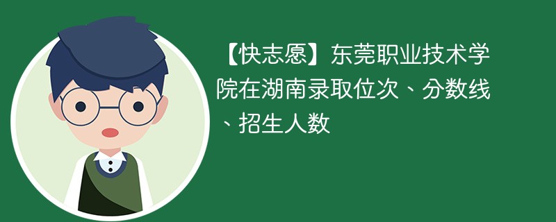 【快志愿】东莞职业技术学院在湖南录取位次、分数线、招生人数