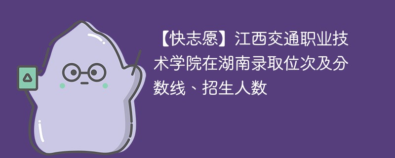 【快志愿】江西交通职业技术学院在湖南录取位次及分数线、招生人数