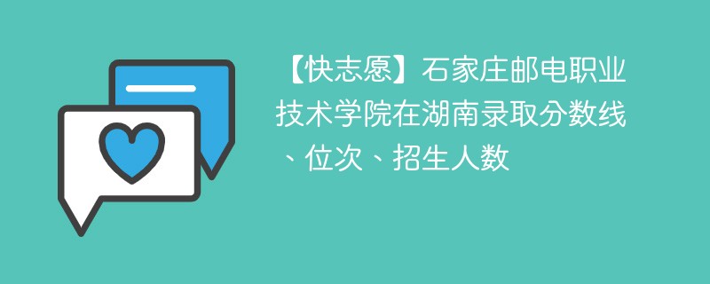 【快志愿】石家庄邮电职业技术学院在湖南录取分数线、位次、招生人数