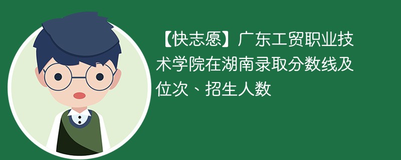 【快志愿】广东工贸职业技术学院在湖南录取分数线及位次、招生人数