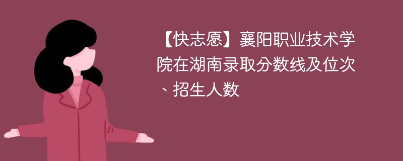 【快志愿】襄阳职业技术学院在湖南录取分数线及位次、招生人数