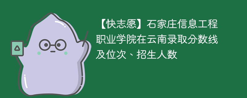 【快志愿】石家庄信息工程职业学院在云南录取分数线及位次、招生人数