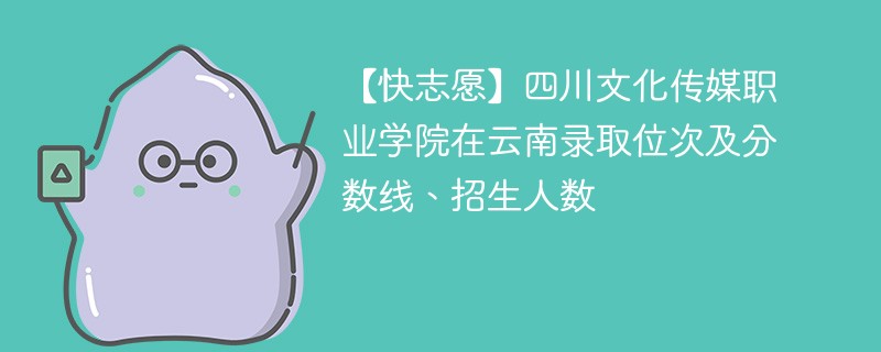 【快志愿】四川文化传媒职业学院在云南录取位次及分数线、招生人数