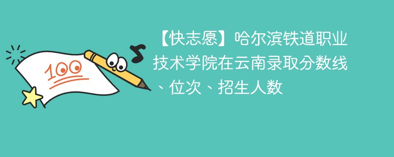 【快志愿】哈尔滨铁道职业技术学院在云南录取分数线、位次、招生人数
