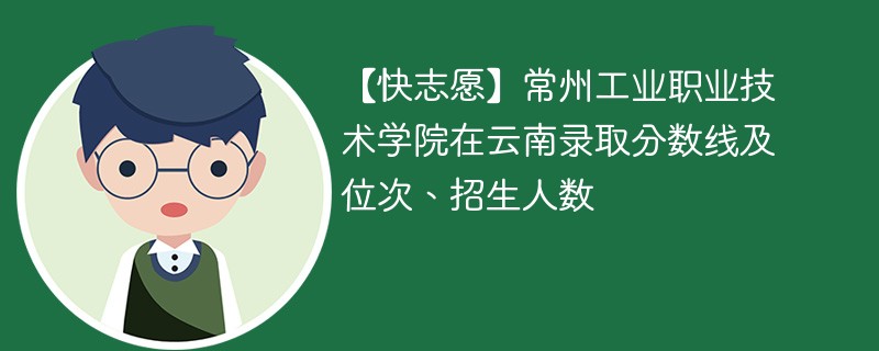 【快志愿】常州工业职业技术学院在云南录取分数线及位次、招生人数